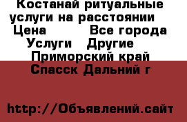 Костанай-ритуальные услуги на расстоянии. › Цена ­ 100 - Все города Услуги » Другие   . Приморский край,Спасск-Дальний г.